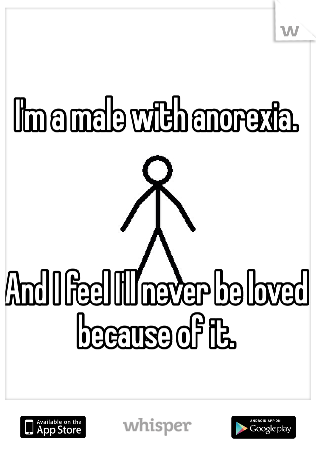 I'm a male with anorexia. 



And I feel I'll never be loved because of it. 