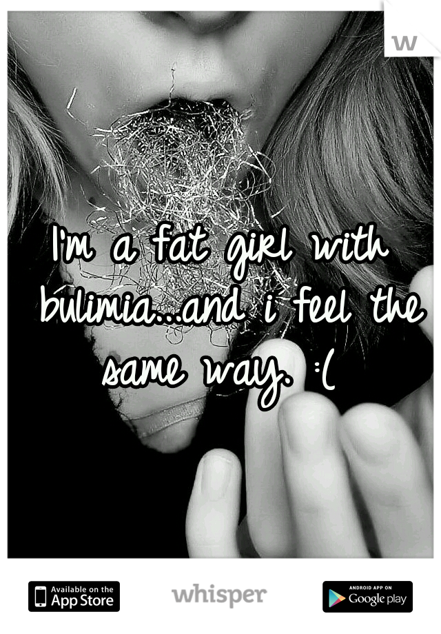 I'm a fat girl with bulimia...and i feel the same way. :( 