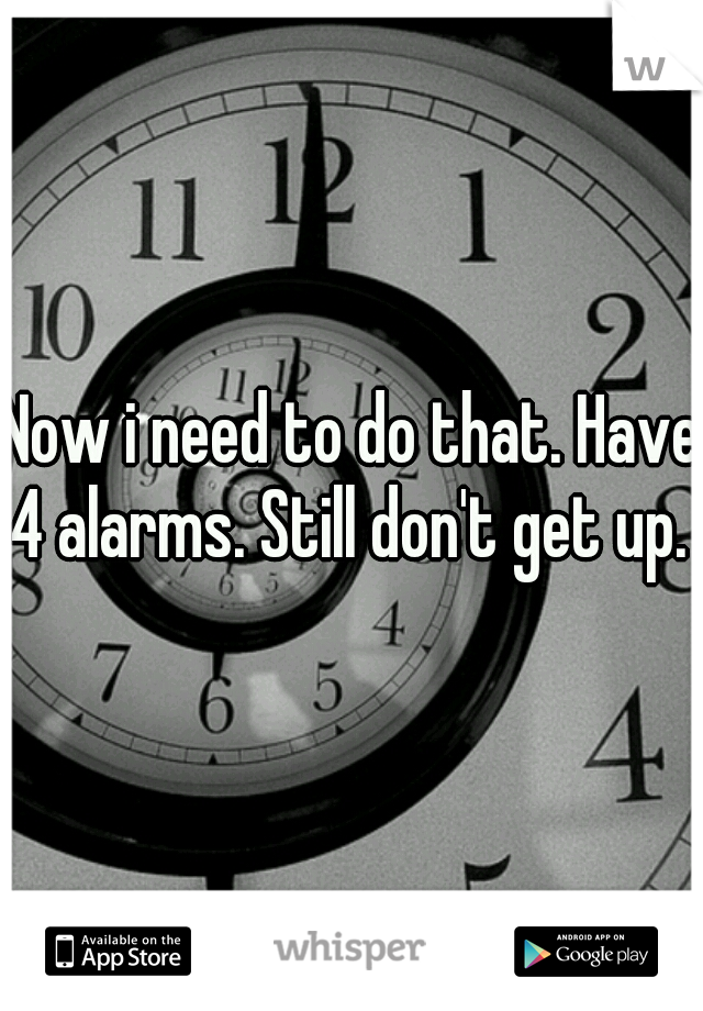 Now i need to do that. Have 4 alarms. Still don't get up. 