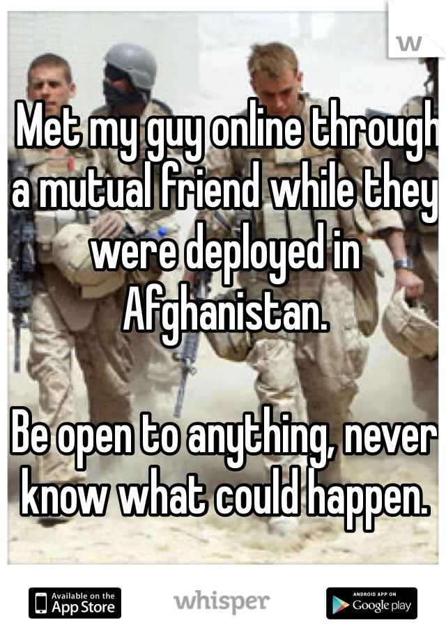  Met my guy online through a mutual friend while they were deployed in Afghanistan.

Be open to anything, never know what could happen.