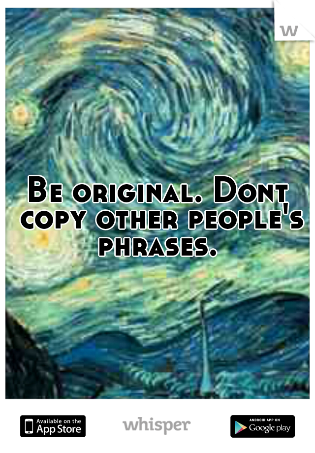Be original. Dont copy other people's phrases. 
