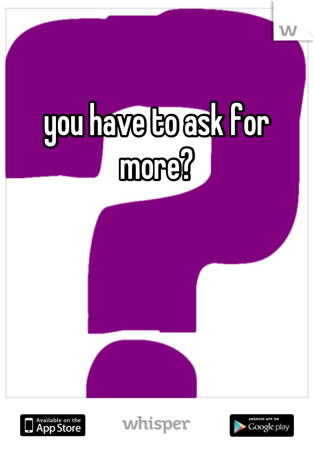 you have to ask for more?