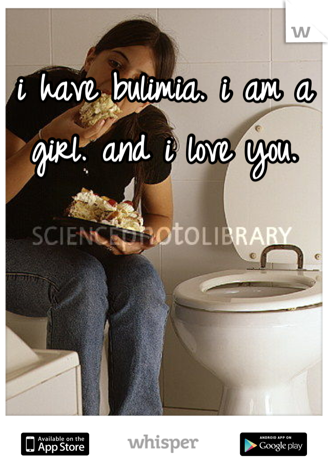 i have bulimia. i am a girl. and i love you.
