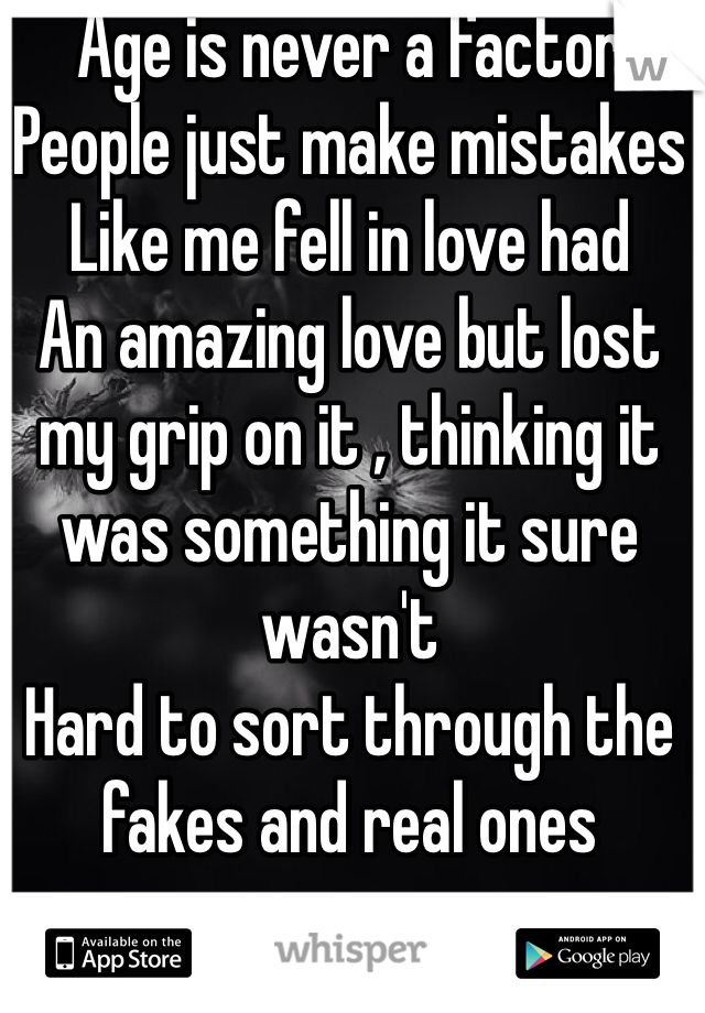 Age is never a factor
People just make mistakes 
Like me fell in love had
An amazing love but lost my grip on it , thinking it was something it sure wasn't 
Hard to sort through the fakes and real ones