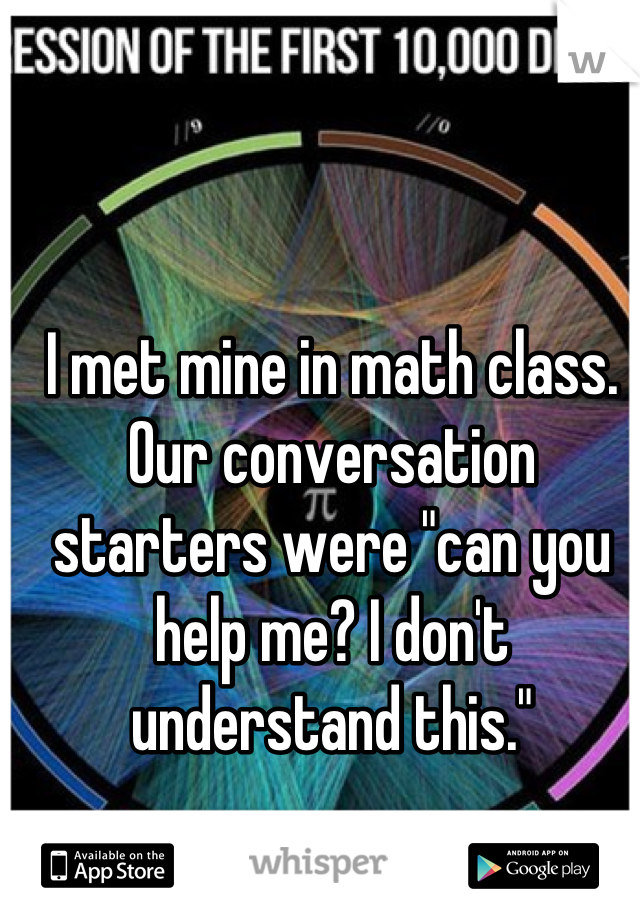 I met mine in math class. Our conversation starters were "can you help me? I don't understand this."