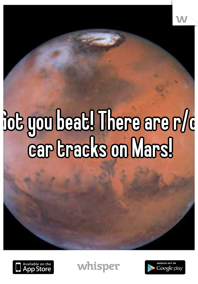 Got you beat! There are r/c car tracks on Mars!