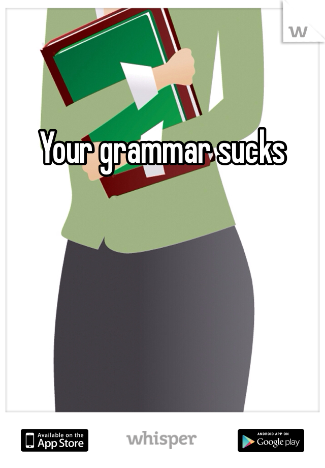 Your grammar sucks