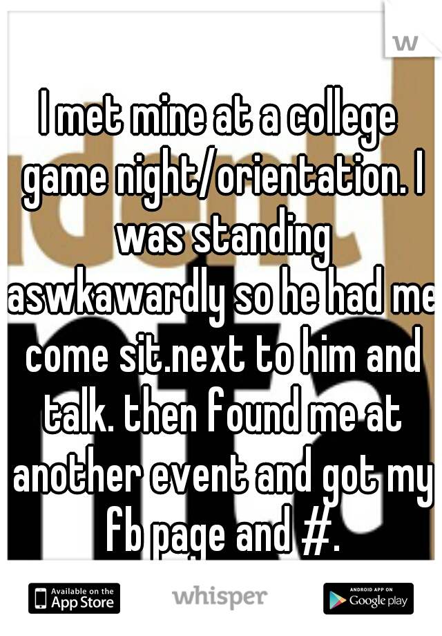 I met mine at a college game night/orientation. I was standing aswkawardly so he had me come sit.next to him and talk. then found me at another event and got my fb page and #.