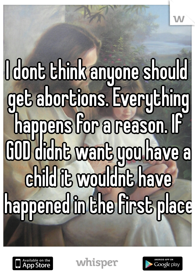 I dont think anyone should get abortions. Everything happens for a reason. If GOD didnt want you have a child it wouldnt have happened in the first place.
