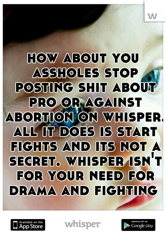 how about you assholes stop posting shit about pro or against abortion on whisper. all it does is start fights and its not a secret. whisper isn't for your need for drama and fighting 