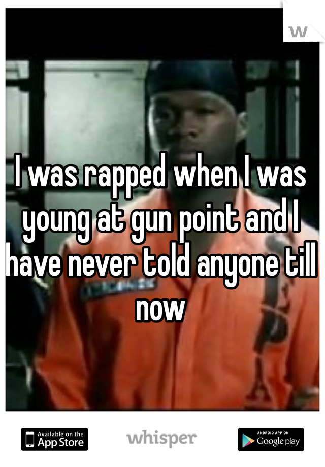 I was rapped when I was young at gun point and I have never told anyone till now