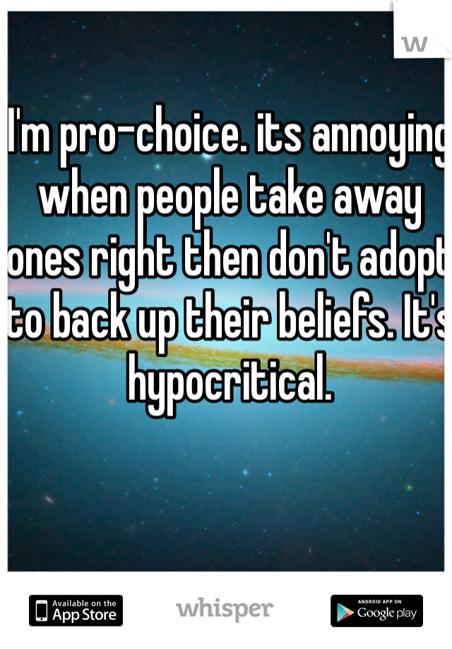 I'm pro-choice. its annoying when people take away ones right then don't adopt to back up their beliefs. It's hypocritical.  
