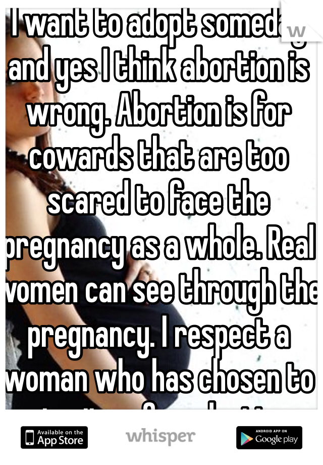 I want to adopt someday and yes I think abortion is wrong. Abortion is for cowards that are too scared to face the pregnancy as a whole. Real women can see through the pregnancy. I respect a woman who has chosen to give it up for adoption
