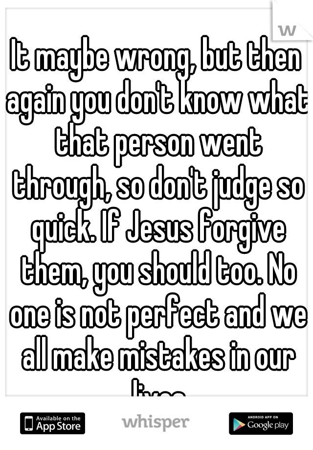 It maybe wrong, but then again you don't know what that person went through, so don't judge so quick. If Jesus forgive them, you should too. No one is not perfect and we all make mistakes in our lives