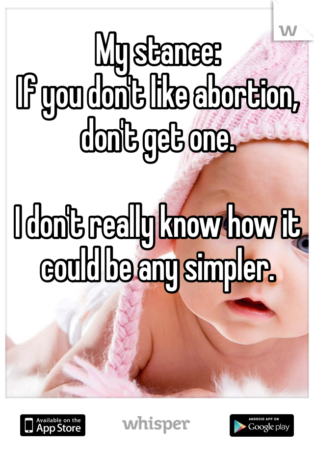 My stance:
If you don't like abortion, don't get one. 

I don't really know how it could be any simpler. 