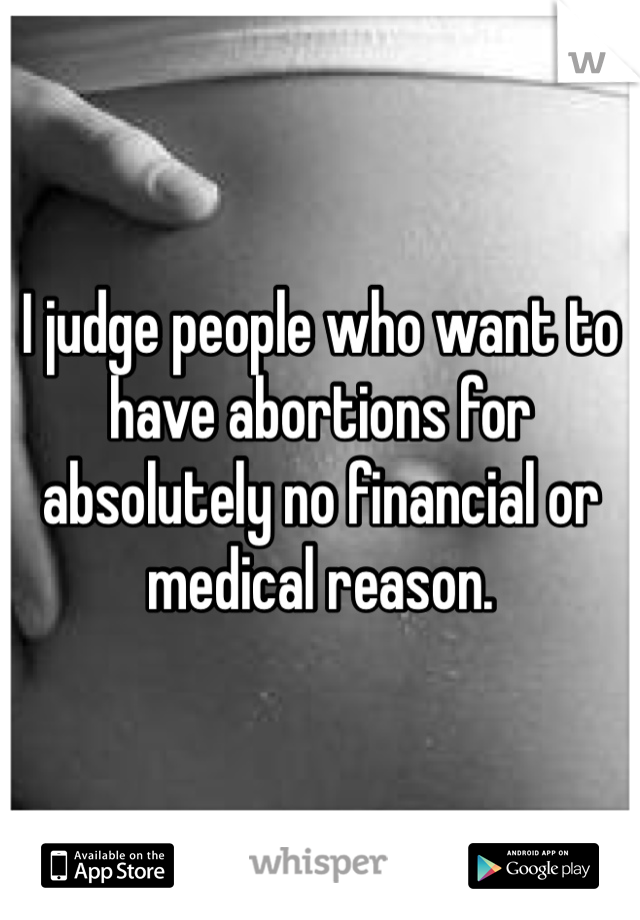 I judge people who want to have abortions for absolutely no financial or medical reason. 
