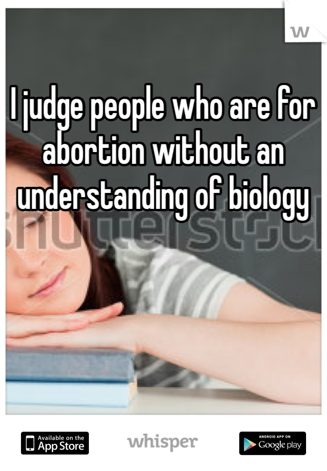I judge people who are for abortion without an understanding of biology
