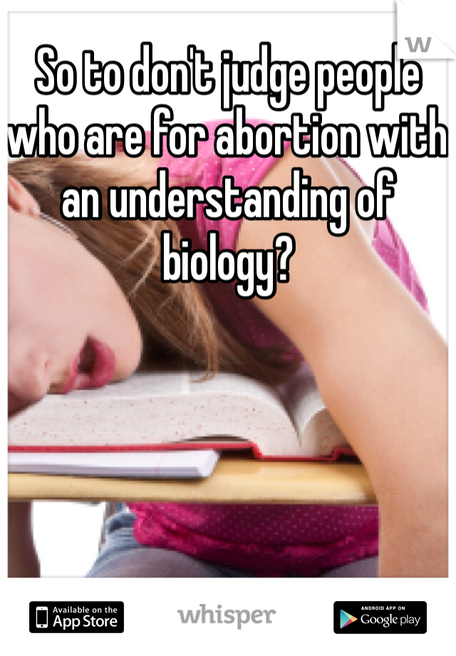 So to don't judge people who are for abortion with an understanding of biology?