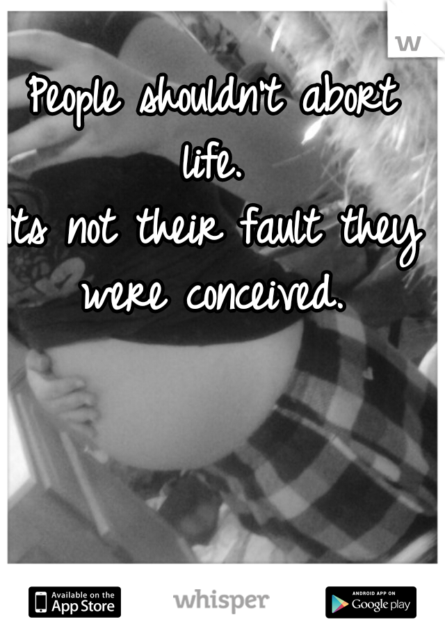 People shouldn't abort life. 
Its not their fault they were conceived. 