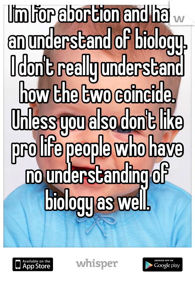 I'm for abortion and have an understand of biology. 
I don't really understand how the two coincide. 
Unless you also don't like pro life people who have no understanding of biology as well. 