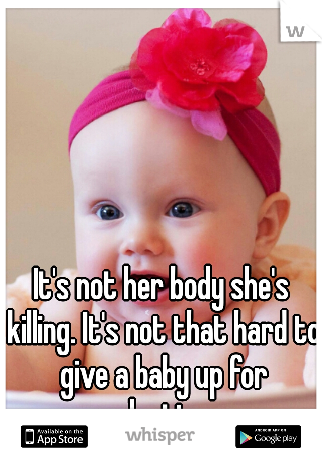 It's not her body she's killing. It's not that hard to give a baby up for adoption. 