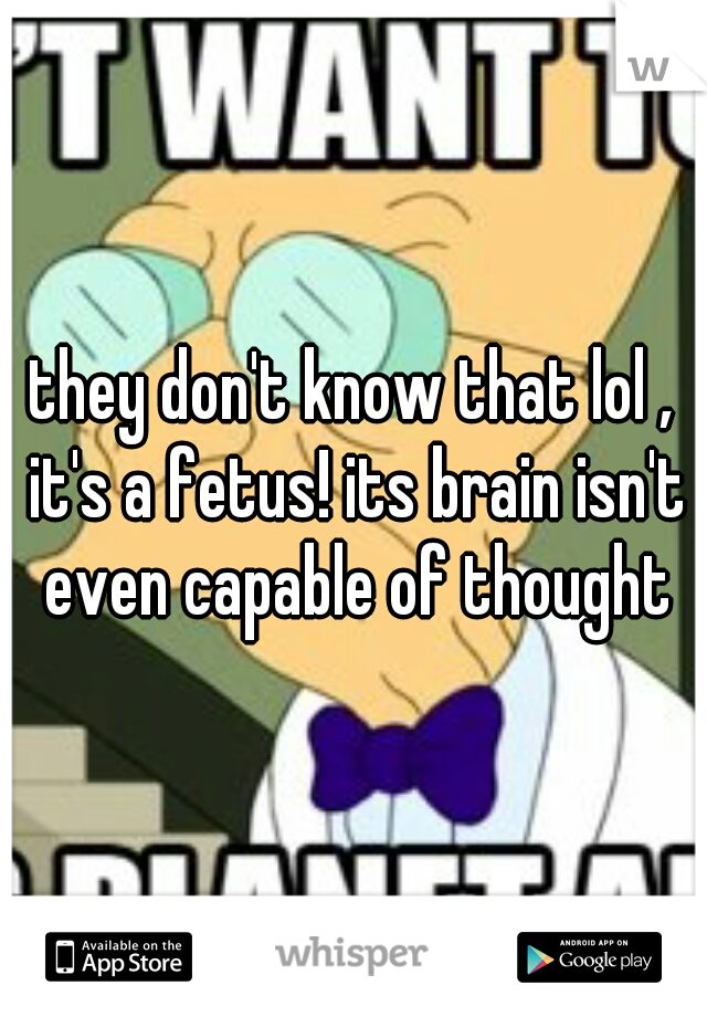 they don't know that lol , it's a fetus! its brain isn't even capable of thought