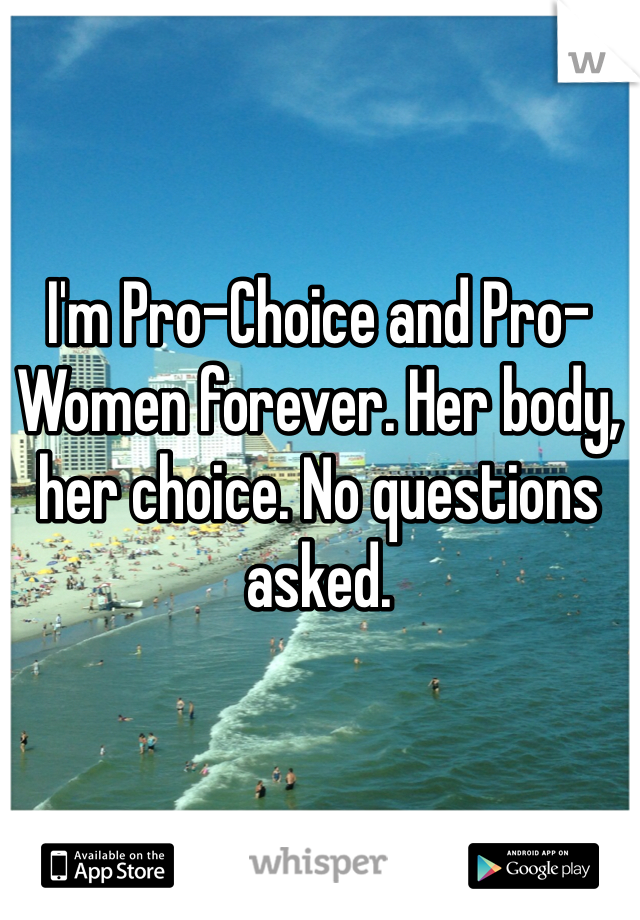 I'm Pro-Choice and Pro-Women forever. Her body, her choice. No questions asked.