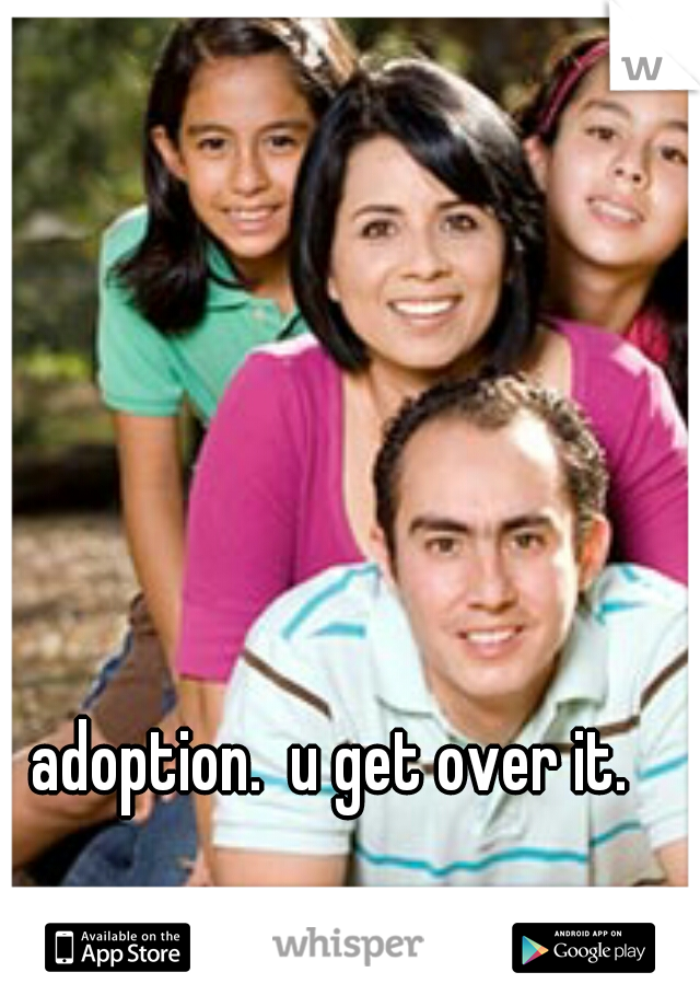 adoption.  u get over it.