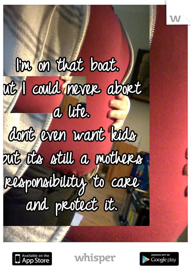 I'm on that boat.
But I could never abort a life.
I dont even want kids but its still a mothers responsibility to care and protect it.