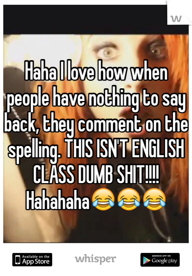 Haha I love how when people have nothing to say back, they comment on the spelling. THIS ISN'T ENGLISH CLASS DUMB SHIT!!!! Hahahaha😂😂😂 