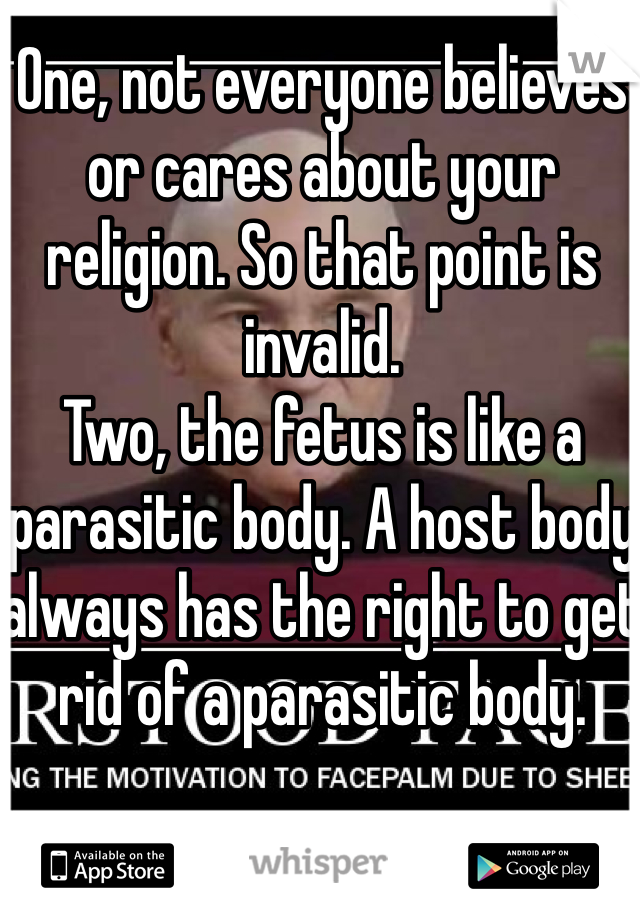 One, not everyone believes or cares about your religion. So that point is invalid.
Two, the fetus is like a parasitic body. A host body always has the right to get rid of a parasitic body.