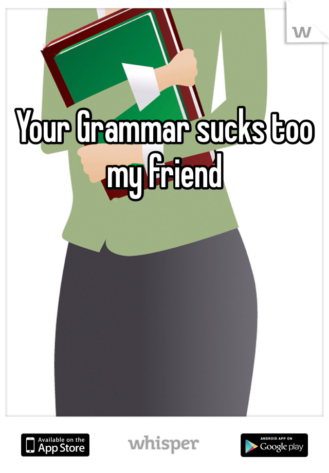 Your Grammar sucks too my friend