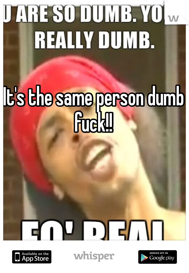 It's the same person dumb fuck!!