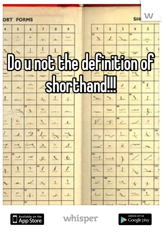 Do u not the definition of shorthand!!!