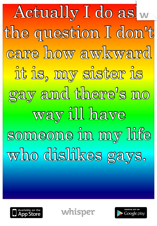 Actually I do ask the question I don't care how awkward it is, my sister is gay and there's no way ill have someone in my life who dislikes gays. 