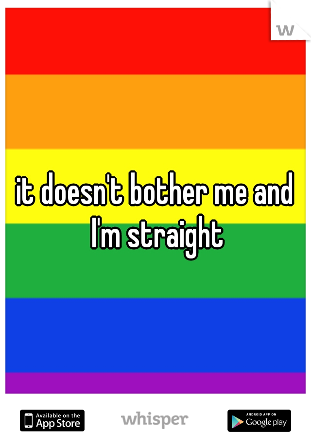 it doesn't bother me and I'm straight