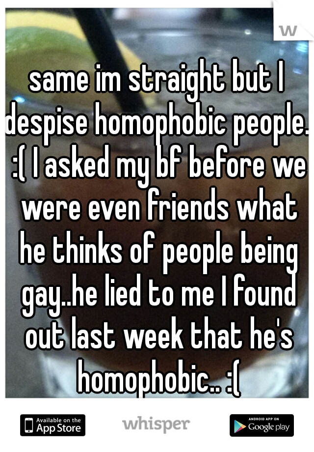 same im straight but I despise homophobic people.. :( I asked my bf before we were even friends what he thinks of people being gay..he lied to me I found out last week that he's homophobic.. :(
