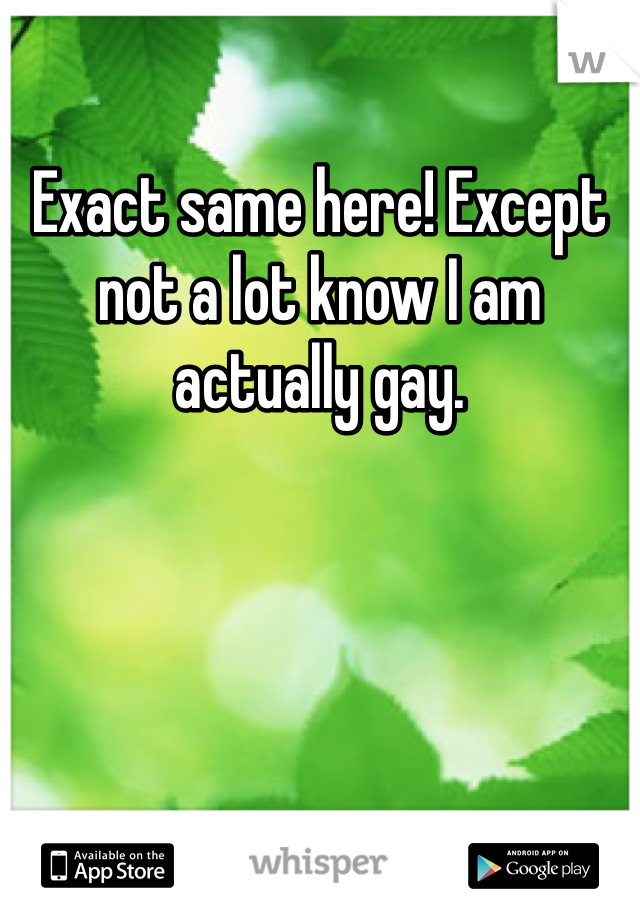 Exact same here! Except not a lot know I am actually gay. 