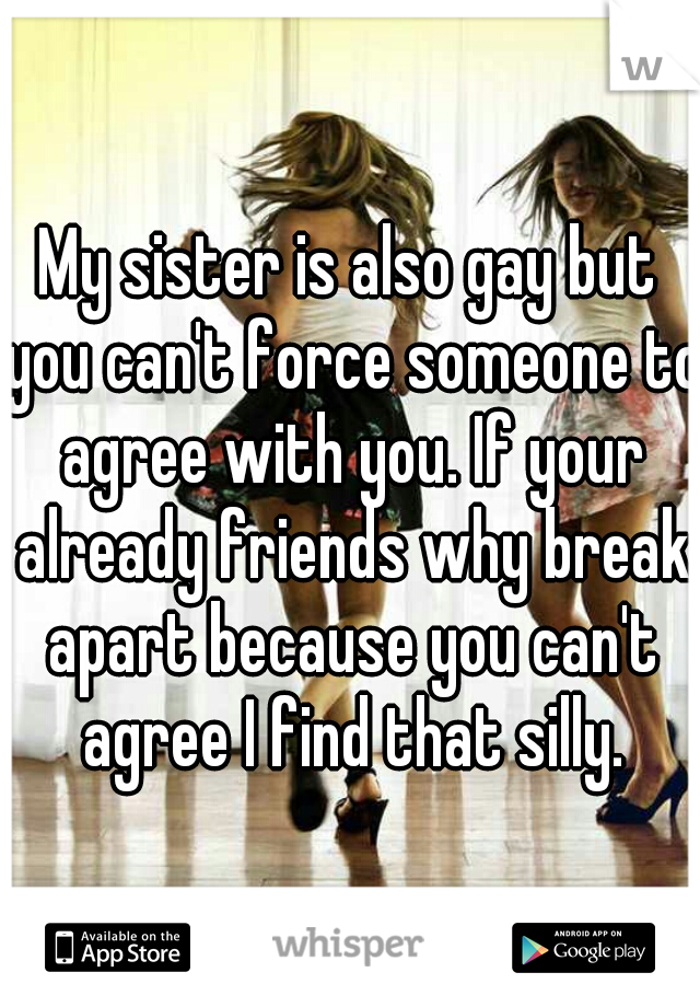 My sister is also gay but you can't force someone to agree with you. If your already friends why break apart because you can't agree I find that silly.