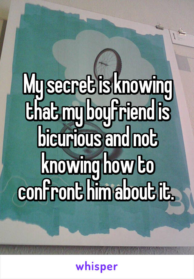 My secret is knowing that my boyfriend is bicurious and not knowing how to confront him about it. 