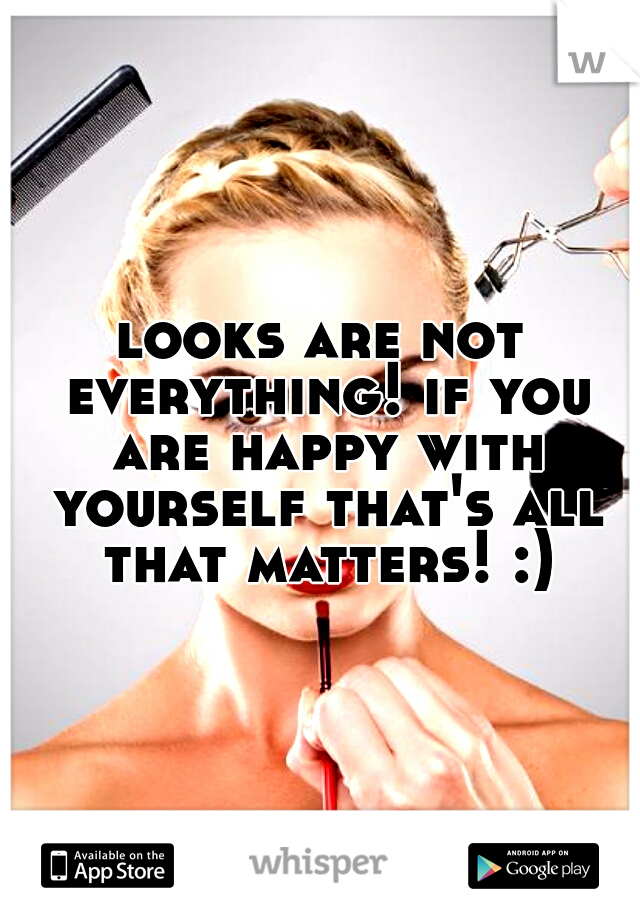 looks are not everything! if you are happy with yourself that's all that matters! :)