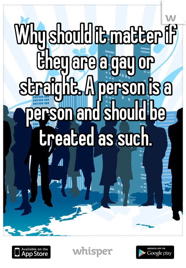 Why should it matter if they are a gay or straight. A person is a person and should be treated as such. 