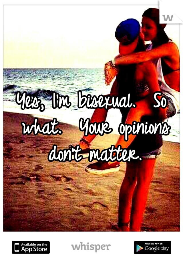 Yes, I'm bisexual.  So what.  Your opinions don't matter.