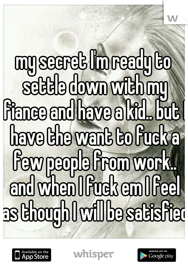 my secret I'm ready to settle down with my fiance and have a kid.. but I have the want to fuck a few people from work.. and when I fuck em I feel as though I will be satisfied 