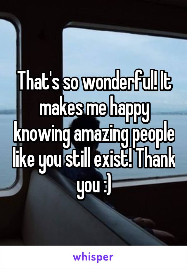 That's so wonderful! It makes me happy knowing amazing people like you still exist! Thank you :)