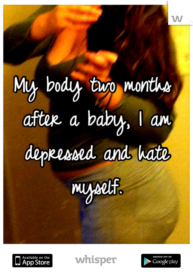 My body two months after a baby, I am depressed and hate myself. 