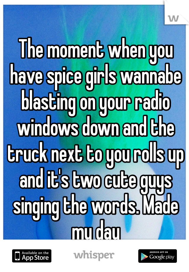 The moment when you have spice girls wannabe blasting on your radio windows down and the truck next to you rolls up and it's two cute guys singing the words. Made my day 