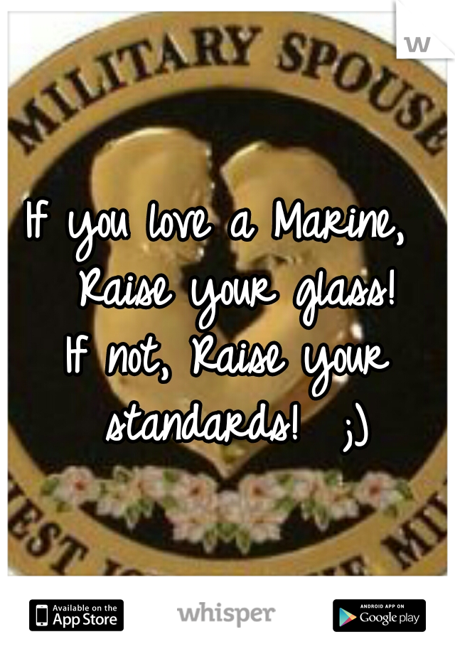 If you love a Marine,  Raise your glass!
If not, Raise your standards!  ;)