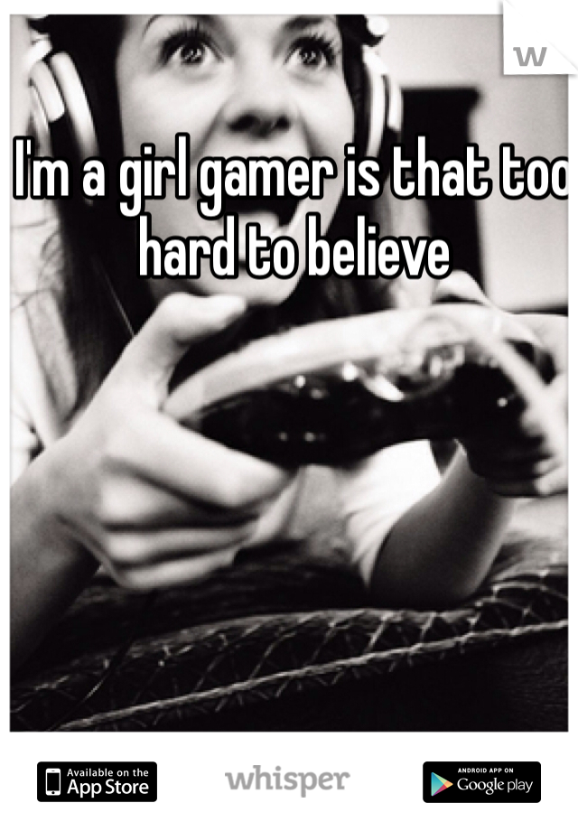 I'm a girl gamer is that too hard to believe