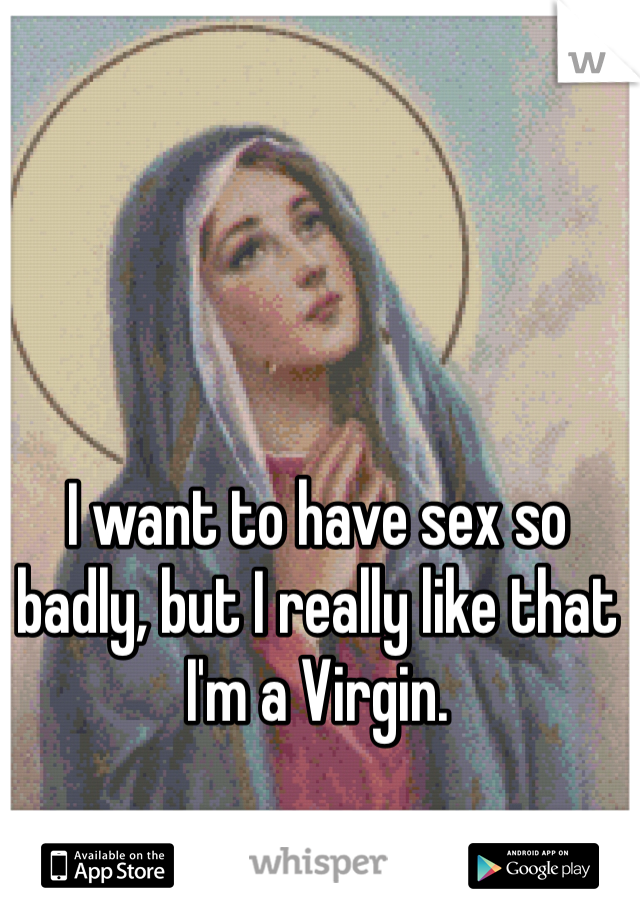 I want to have sex so badly, but I really like that I'm a Virgin. 